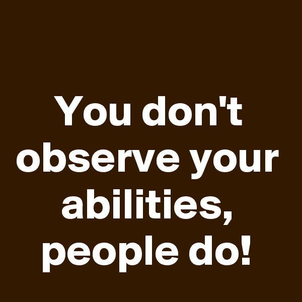 
You don't observe your abilities, people do!