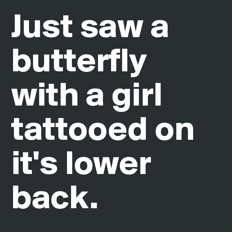 Just saw a butterfly with a girl tattooed on it's lower back.