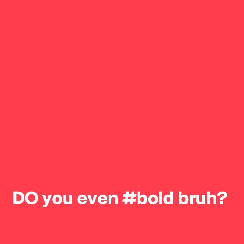 








DO you even #bold bruh?