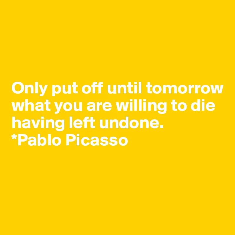 



Only put off until tomorrow what you are willing to die having left undone. 
*Pablo Picasso



