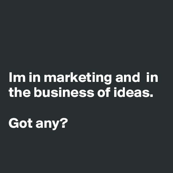 



Im in marketing and  in the business of ideas.

Got any?
