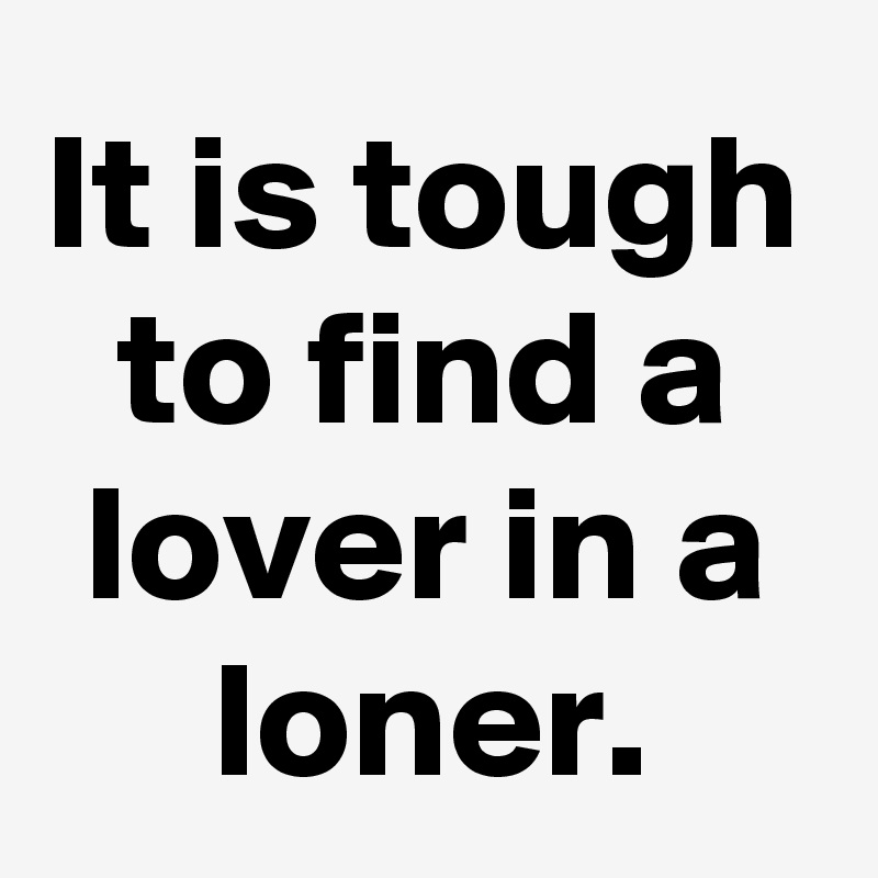 It is tough to find a lover in a loner.