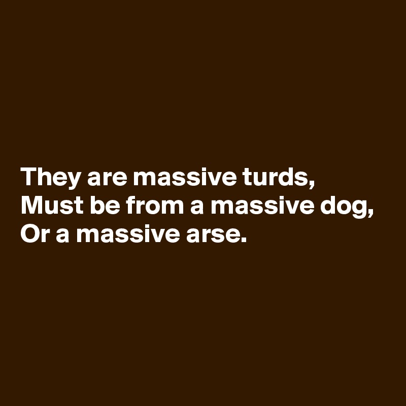 




They are massive turds,
Must be from a massive dog,
Or a massive arse.



