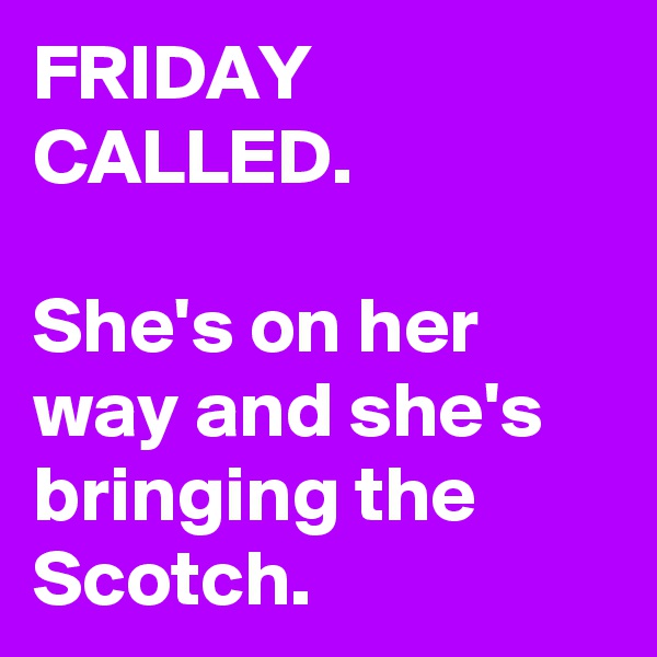 FRIDAY CALLED.

She's on her way and she's bringing the Scotch.