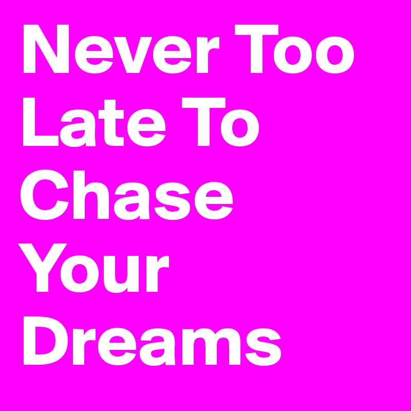 Never Too Late To Chase Your Dreams