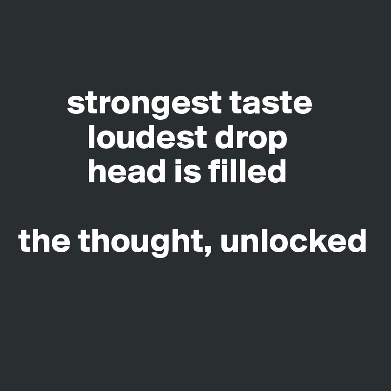 

       strongest taste 
          loudest drop
          head is filled 

the thought, unlocked


