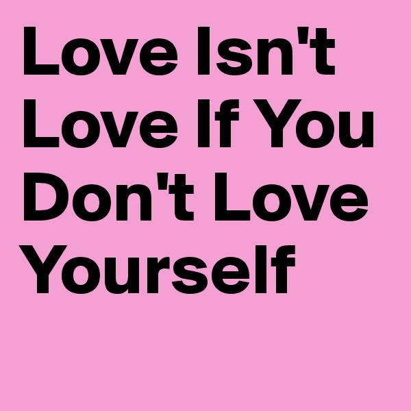 Love Isn't Love If You Don't Love Yourself
