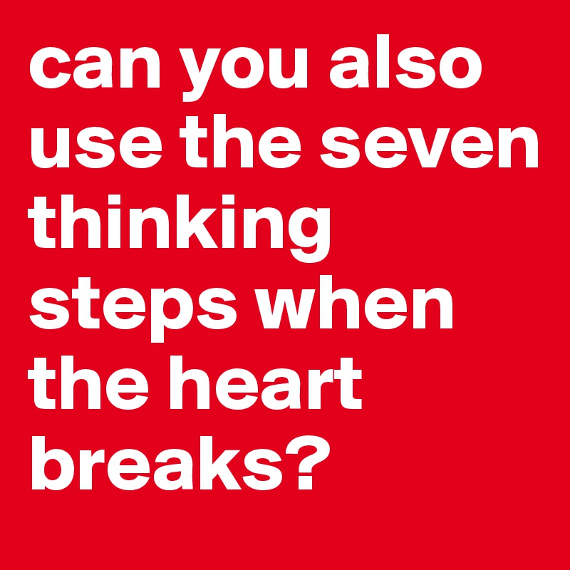 can you also use the seven thinking steps when the heart breaks? 