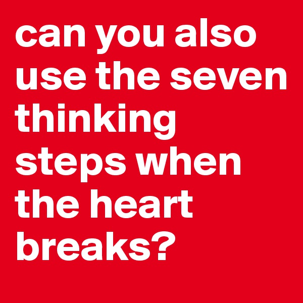 can you also use the seven thinking steps when the heart breaks? 