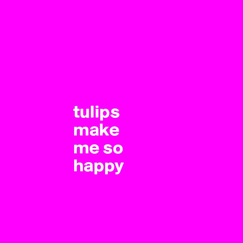 



          
                 tulips    
                 make
                 me so 
                 happy
                     
        
