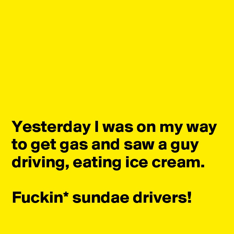 





Yesterday I was on my way to get gas and saw a guy driving, eating ice cream.

Fuckin* sundae drivers!
