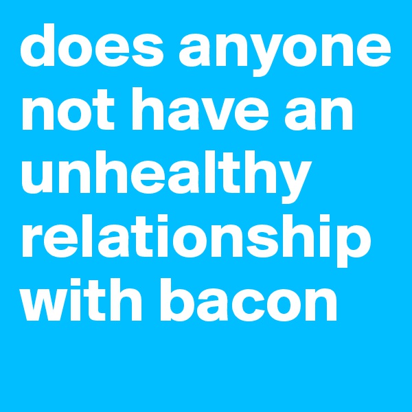 does anyone not have an unhealthy relationship with bacon