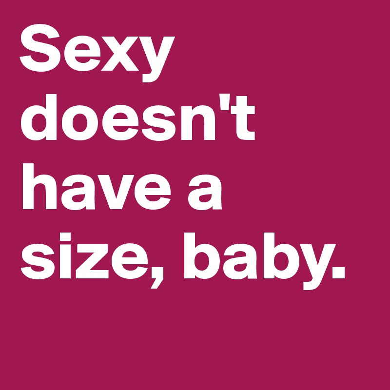 Sexy doesn't have a size, baby.

