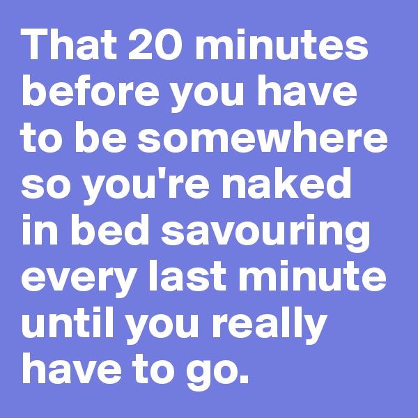 That 20 minutes before you have to be somewhere so you're naked in bed savouring every last minute until you really have to go.