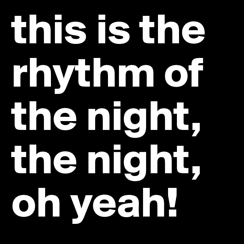 this is the rhythm of the night, the night, oh yeah!