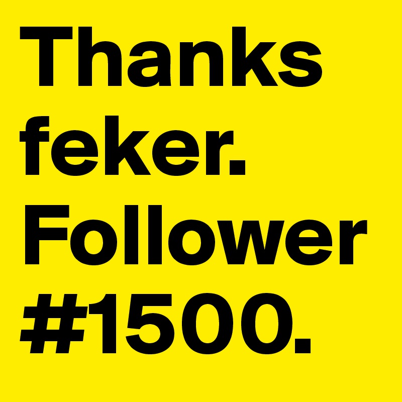 Thanks feker. Follower #1500. 