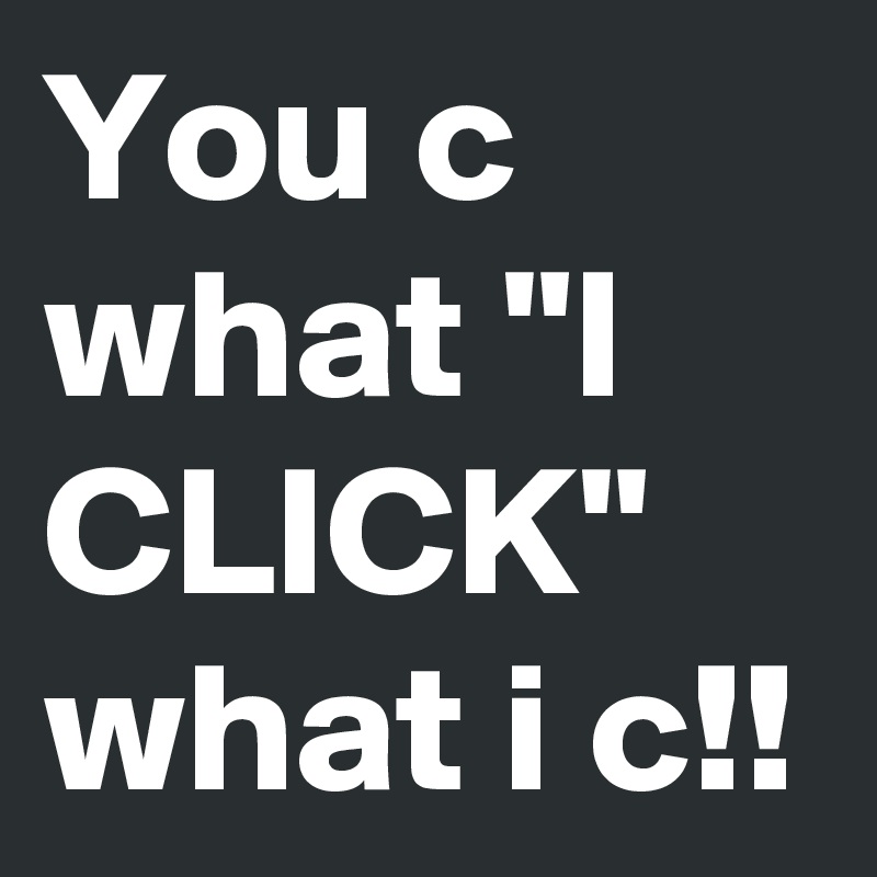 You c what "I CLICK" what i c!! 