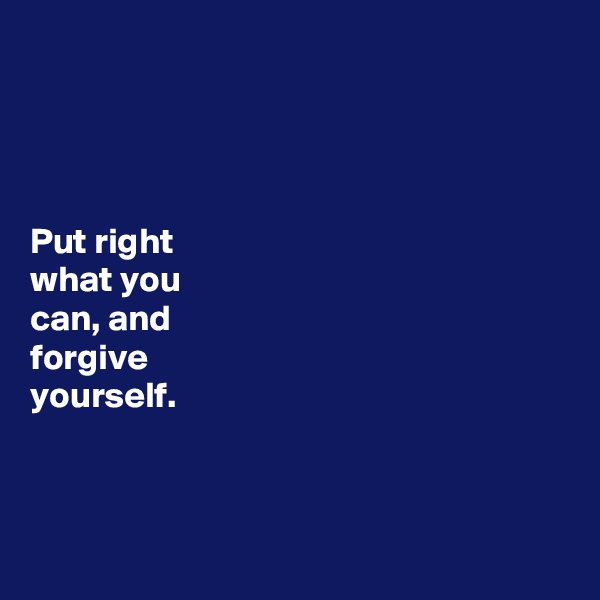 




Put right 
what you 
can, and 
forgive 
yourself. 




