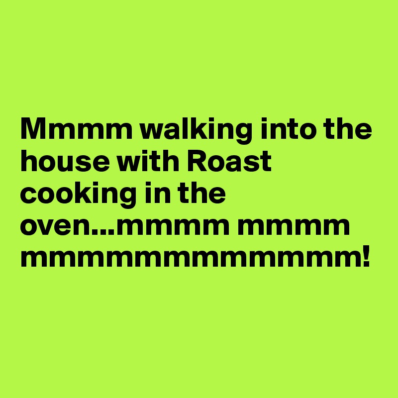 


Mmmm walking into the house with Roast cooking in the oven...mmmm mmmm mmmmmmmmmmmm! 


