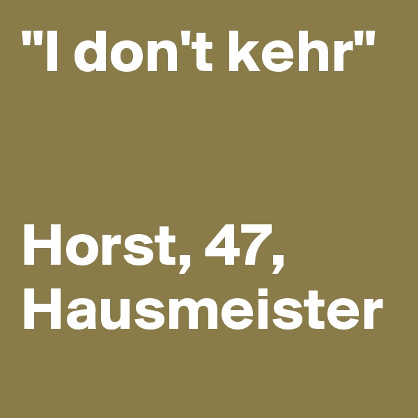 "I don't kehr"


Horst, 47, Hausmeister