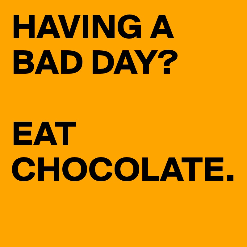 HAVING A BAD DAY?

EAT CHOCOLATE. 

