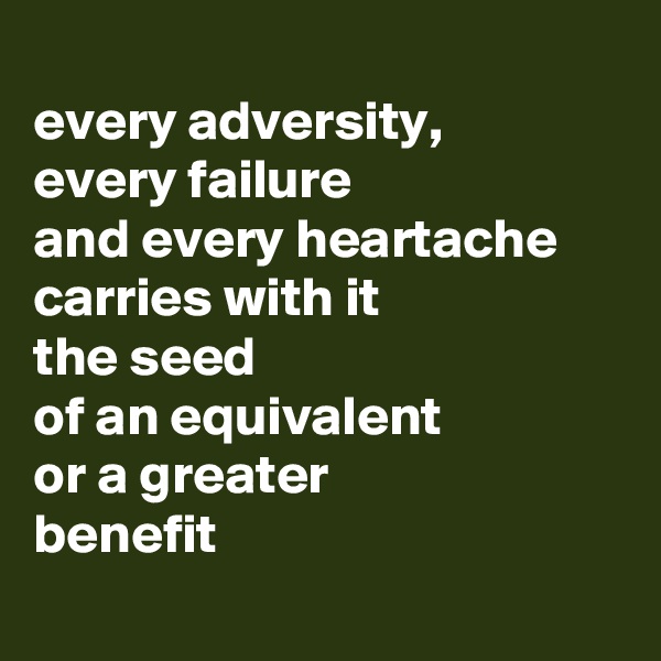 
every adversity,   
every failure 
and every heartache 
carries with it 
the seed 
of an equivalent 
or a greater 
benefit 
