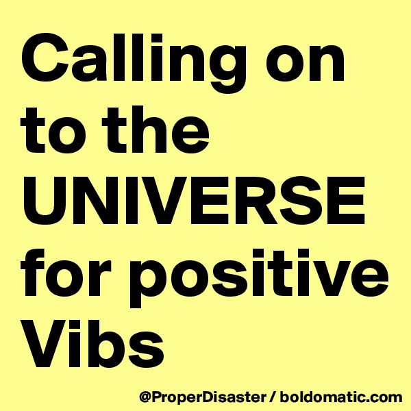 Calling on to the UNIVERSE for positive Vibs