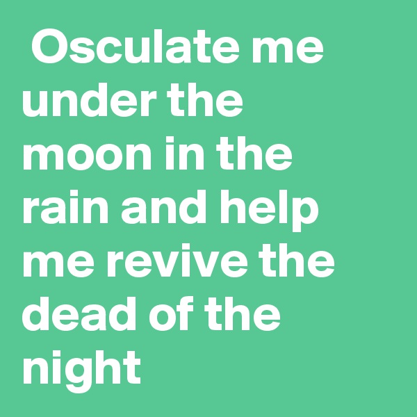  Osculate me under the moon in the rain and help me revive the dead of the night