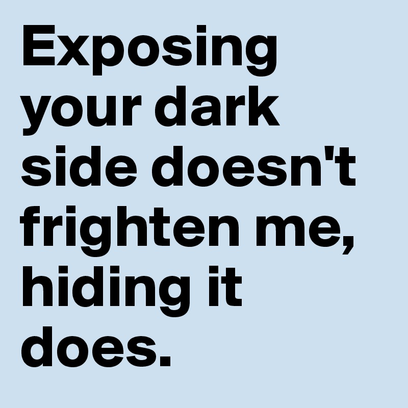 Exposing 
your dark 
side doesn't 
frighten me, 
hiding it does.