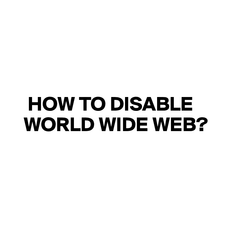 



    HOW TO DISABLE  
   WORLD WIDE WEB?



