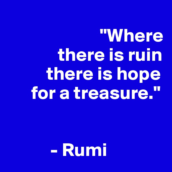 
                        "Where   
             there is ruin      
          there is hope 
      for a treasure."


           - Rumi