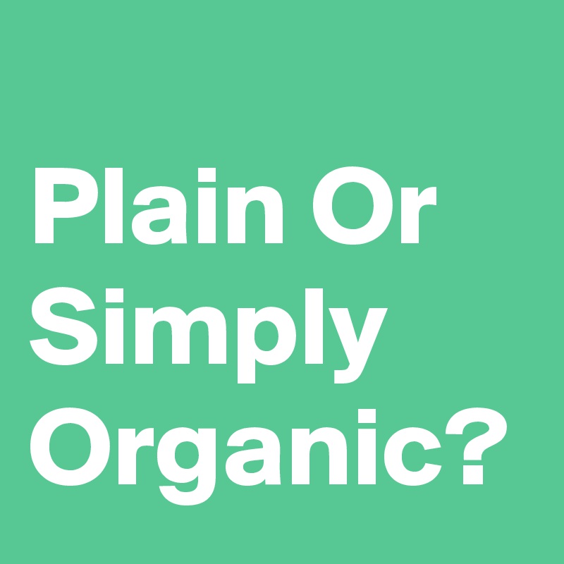 
Plain Or Simply Organic?