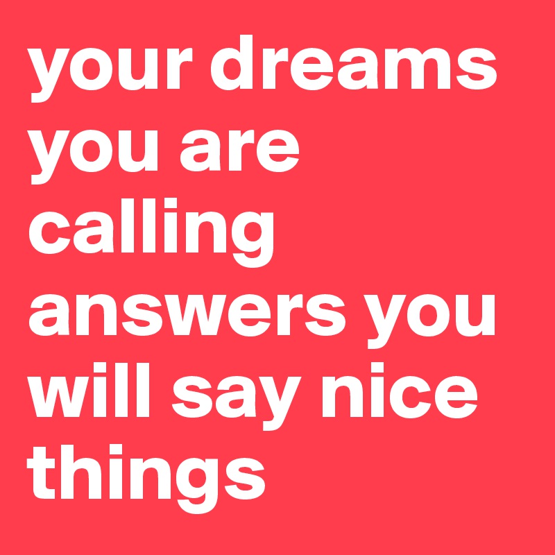 your dreams you are calling answers you will say nice things