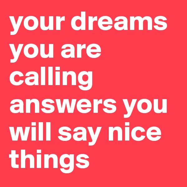 your dreams you are calling answers you will say nice things