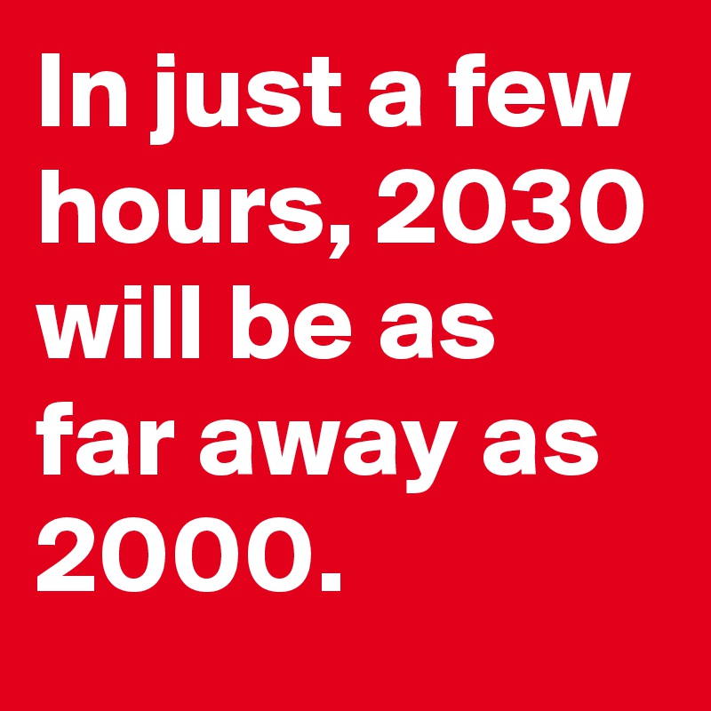 In just a few hours, 2030 will be as far away as 2000.