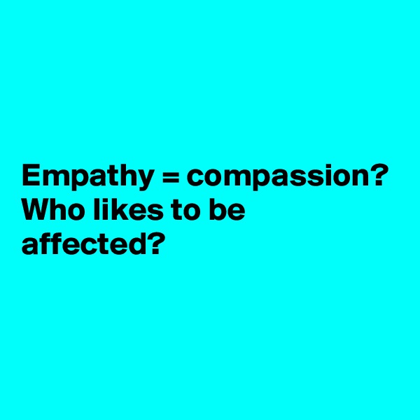 



Empathy = compassion?
Who likes to be affected?


