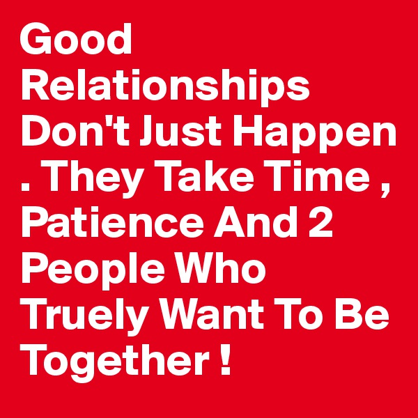 Good Relationships Don't Just Happen . They Take Time , Patience And 2 People Who Truely Want To Be Together !