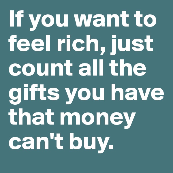 If you want to feel rich, just count all the gifts you have that money can't buy. 
