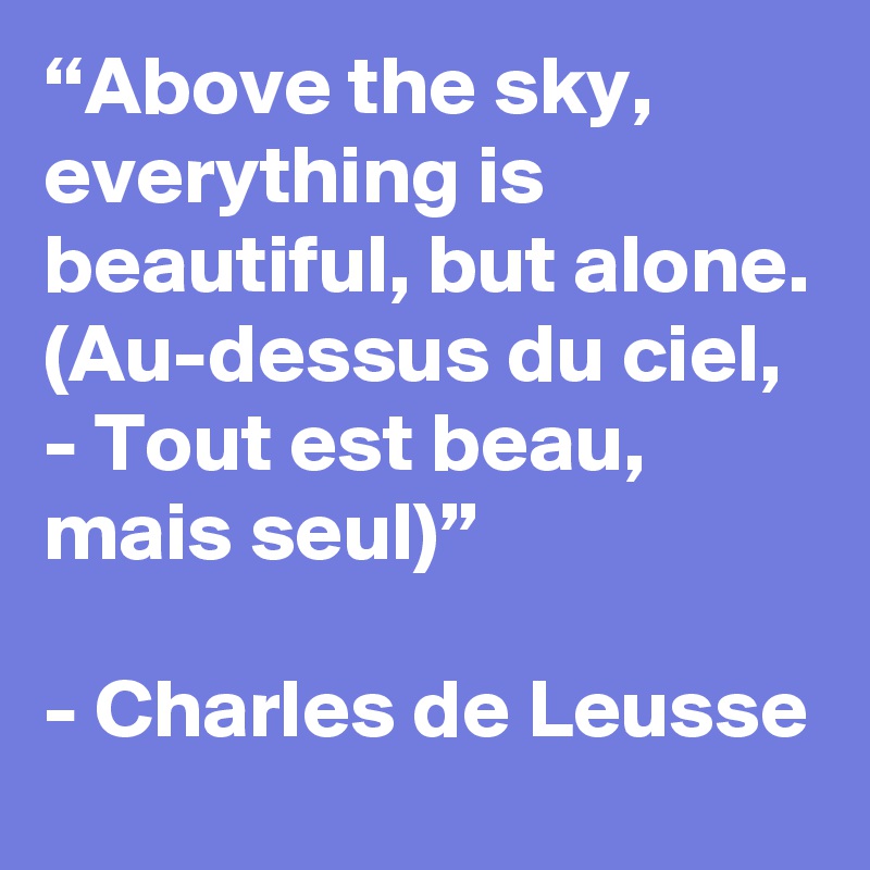 “Above the sky, everything is beautiful, but alone. (Au-dessus du ciel, - Tout est beau, mais seul)”

- Charles de Leusse