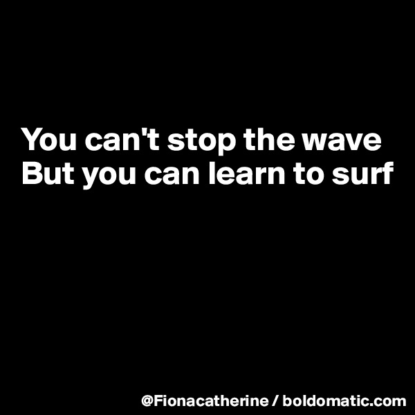 


You can't stop the wave
But you can learn to surf





