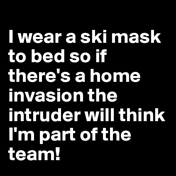 
I wear a ski mask
to bed so if there's a home invasion the intruder will think I'm part of the team!