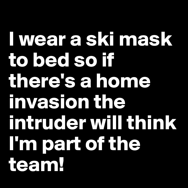 
I wear a ski mask
to bed so if there's a home invasion the intruder will think I'm part of the team!