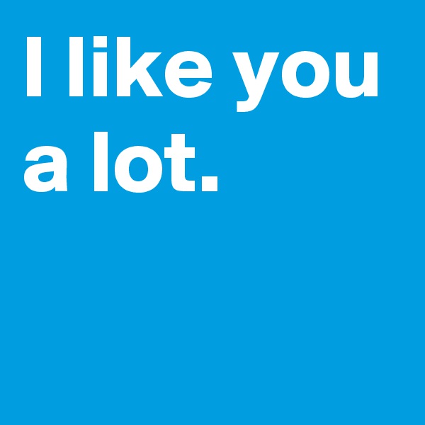 I like you
a lot.
