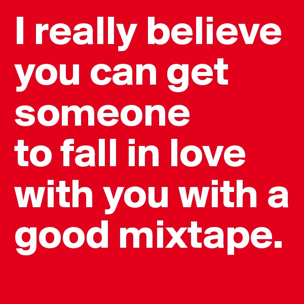 I really believe you can get someone 
to fall in love with you with a good mixtape.