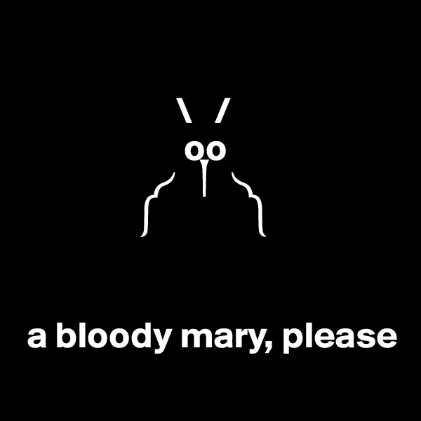    

                     \   /
                      oo
                        ?
                ?           ?


 a bloody mary, please
