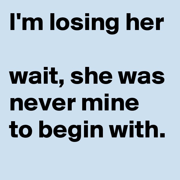 I'm losing her

wait, she was never mine to begin with.