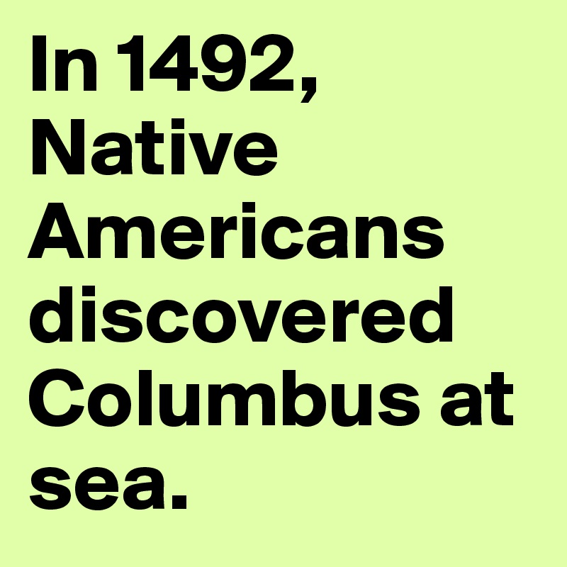 In 1492, Native Americans discovered Columbus at sea. 