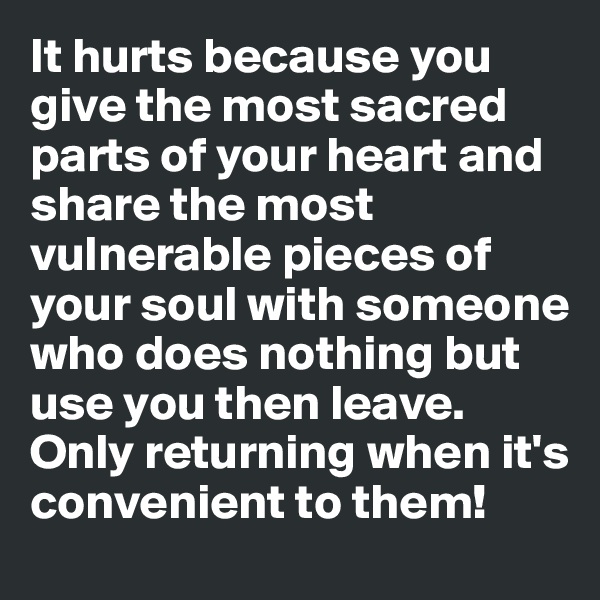 It hurts because you give the most sacred parts of your heart and share the most vulnerable pieces of your soul with someone who does nothing but use you then leave. Only returning when it's convenient to them!