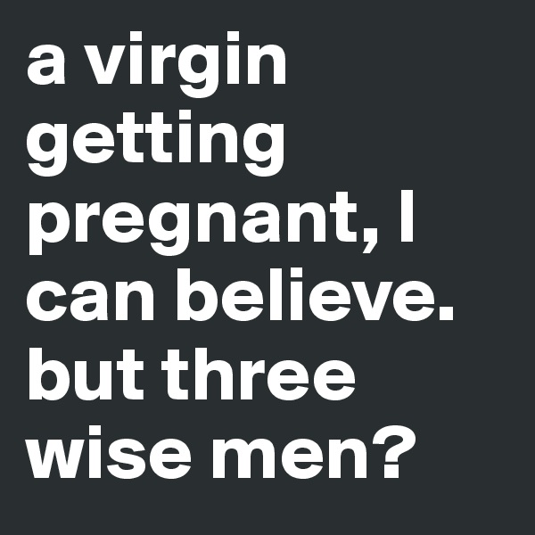 a virgin getting pregnant, l can believe. but three wise men? 