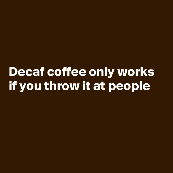 



Decaf coffee only works if you throw it at people




